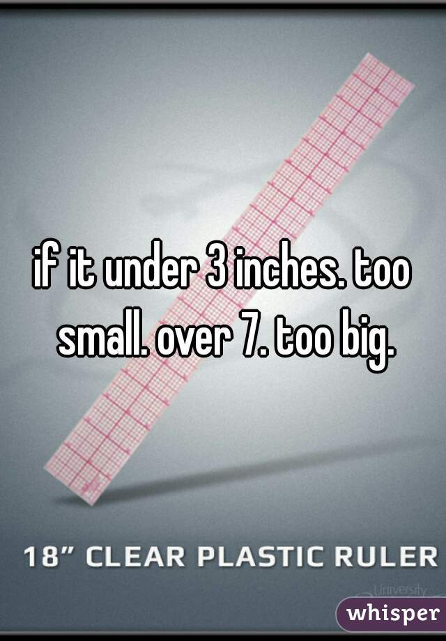 if it under 3 inches. too small. over 7. too big.