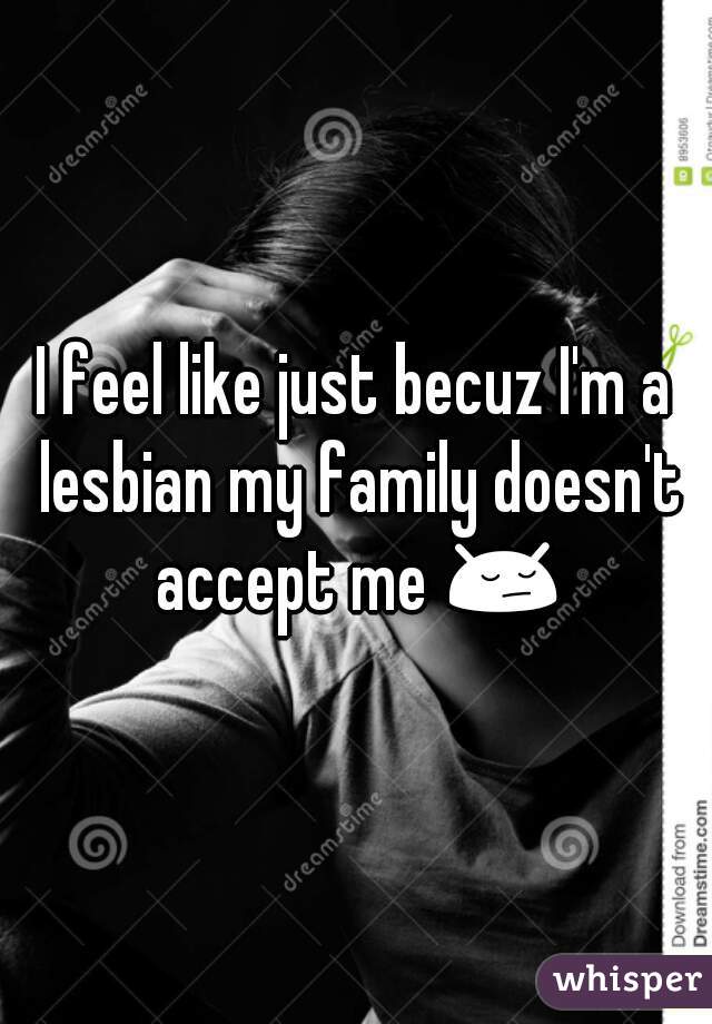 I feel like just becuz I'm a lesbian my family doesn't accept me 😔 