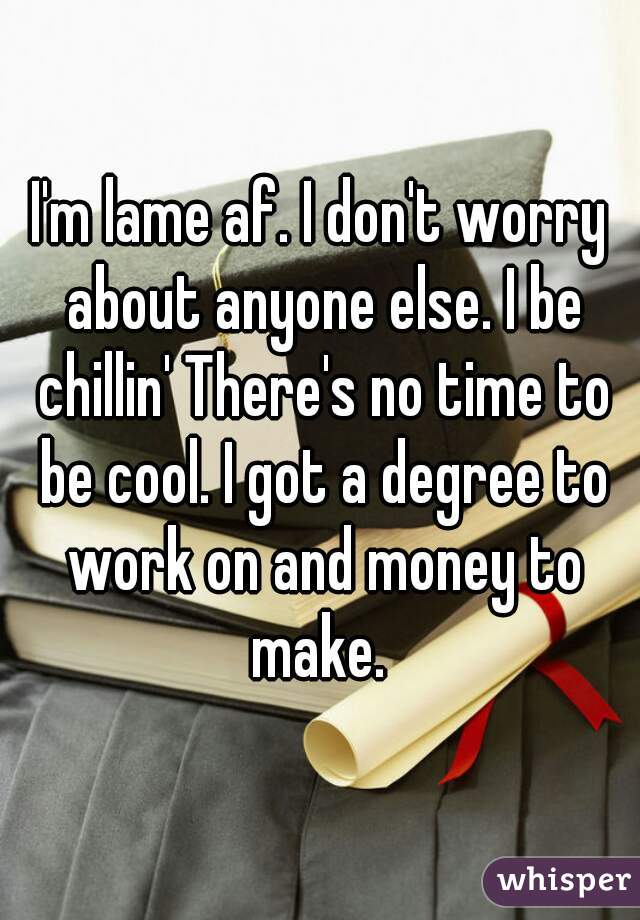 I'm lame af. I don't worry about anyone else. I be chillin' There's no time to be cool. I got a degree to work on and money to make. 