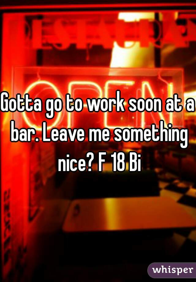 Gotta go to work soon at a bar. Leave me something nice? F 18 Bi