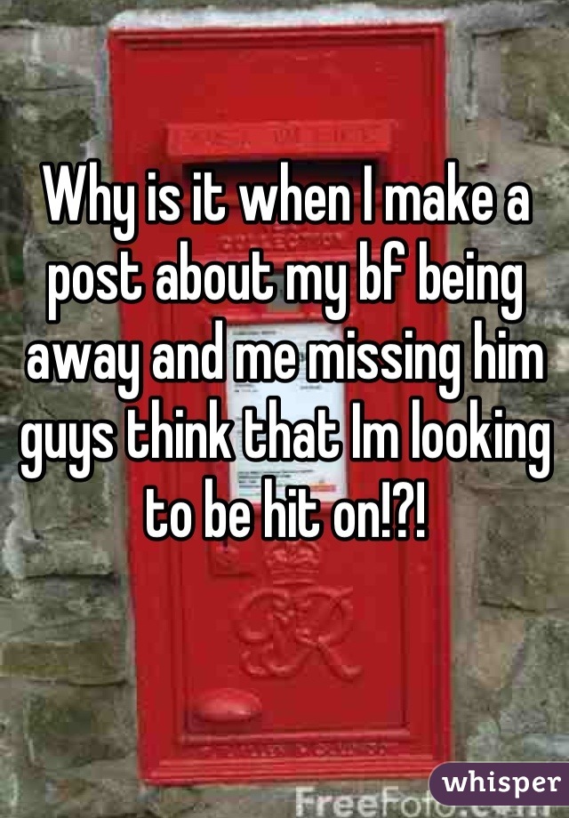 Why is it when I make a post about my bf being away and me missing him guys think that Im looking to be hit on!?!