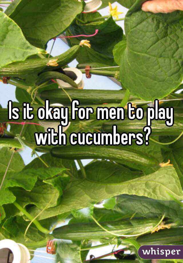 Is it okay for men to play with cucumbers?