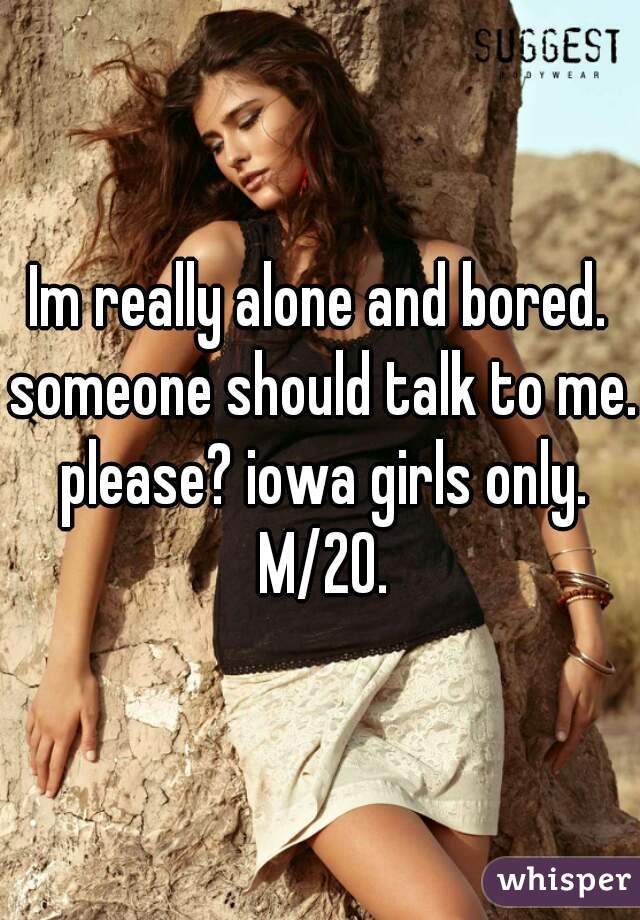 Im really alone and bored. someone should talk to me. please? iowa girls only. M/20.