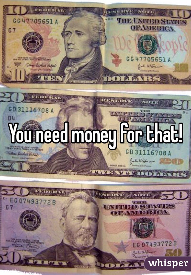 You need money for that!