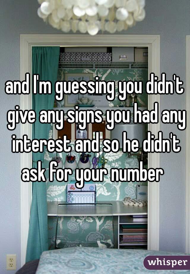 and I'm guessing you didn't give any signs you had any interest and so he didn't ask for your number  