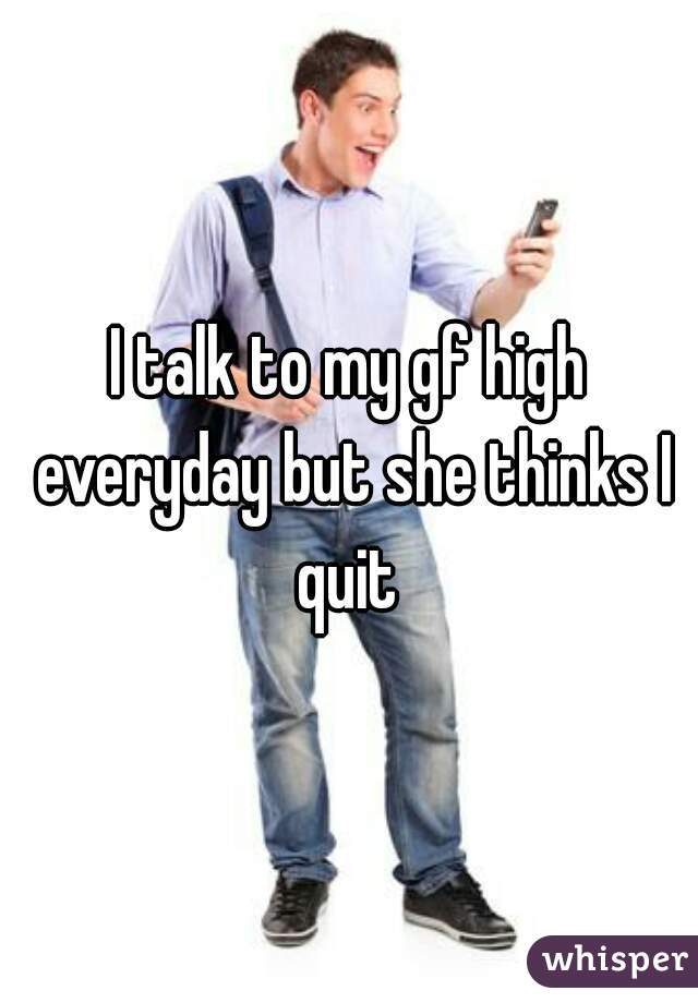 I talk to my gf high everyday but she thinks I quit 