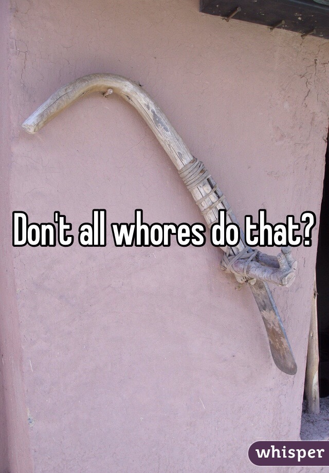 Don't all whores do that?