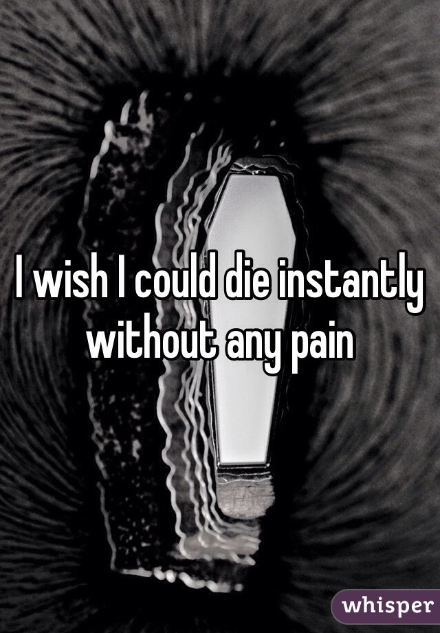 I wish I could die instantly without any pain