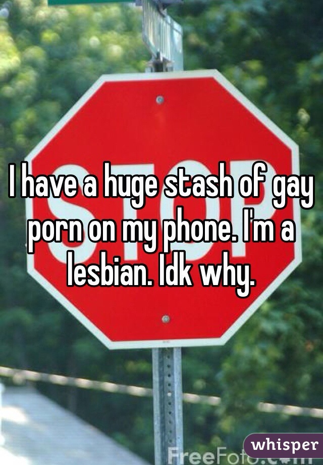 I have a huge stash of gay porn on my phone. I'm a lesbian. Idk why.
