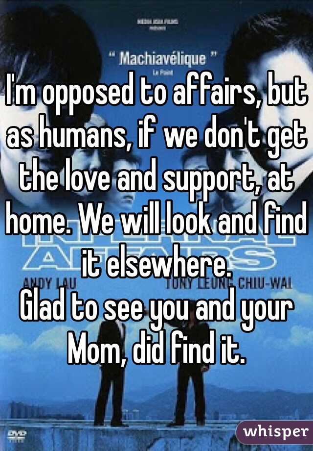I'm opposed to affairs, but as humans, if we don't get the love and support, at home. We will look and find it elsewhere.
Glad to see you and your Mom, did find it.