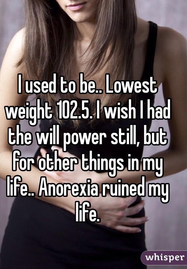 I used to be.. Lowest weight 102.5. I wish I had the will power still, but for other things in my life.. Anorexia ruined my life. 