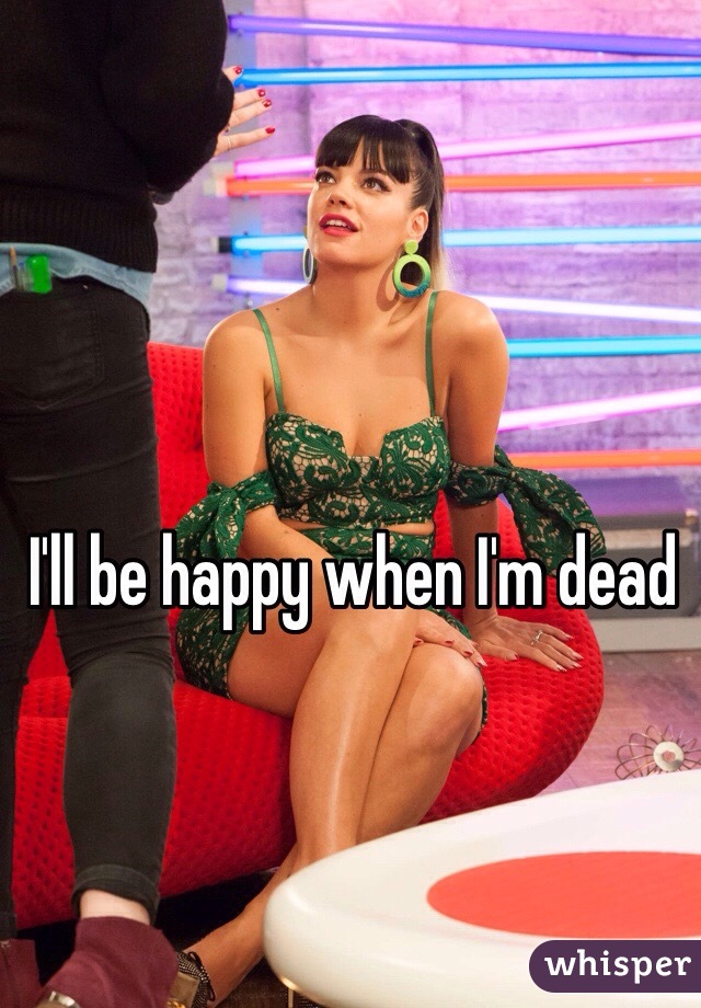 I'll be happy when I'm dead 