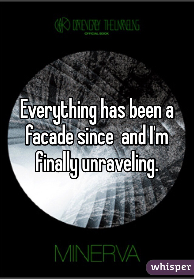 Everything has been a facade since  and I'm finally unraveling. 