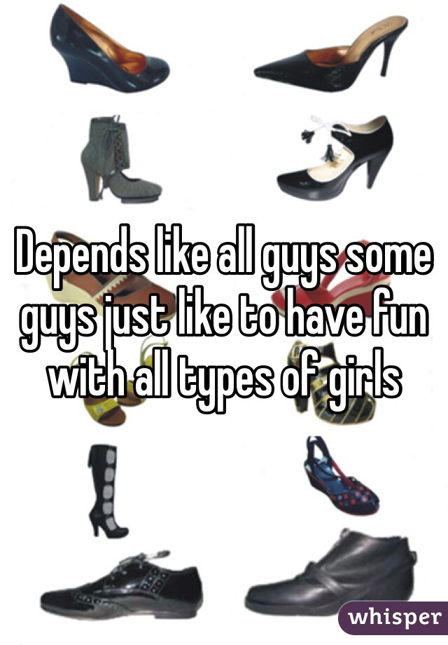 Depends like all guys some guys just like to have fun with all types of girls 