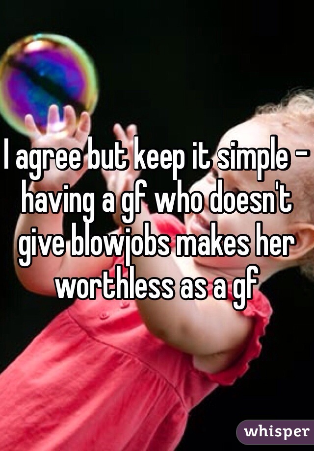 I agree but keep it simple - having a gf who doesn't give blowjobs makes her worthless as a gf