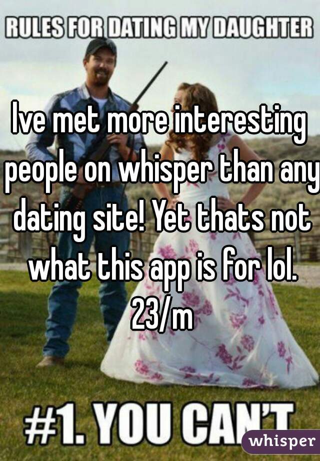 Ive met more interesting people on whisper than any dating site! Yet thats not what this app is for lol. 23/m