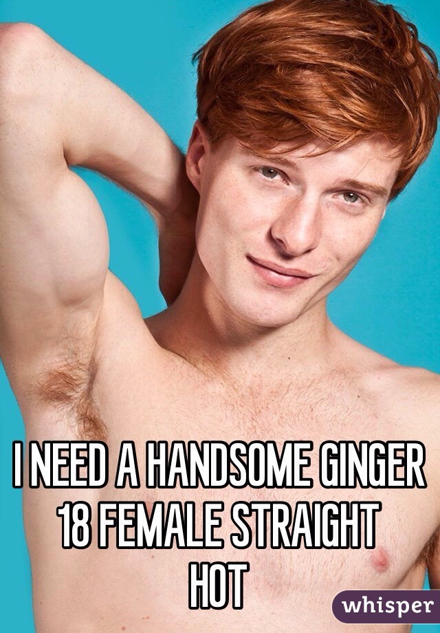 I NEED A HANDSOME GINGER
18 FEMALE STRAIGHT
HOT
