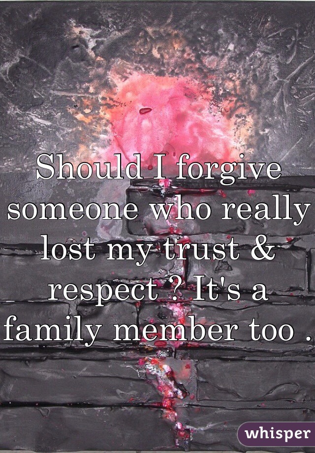 Should I forgive someone who really lost my trust & respect ? It's a family member too .