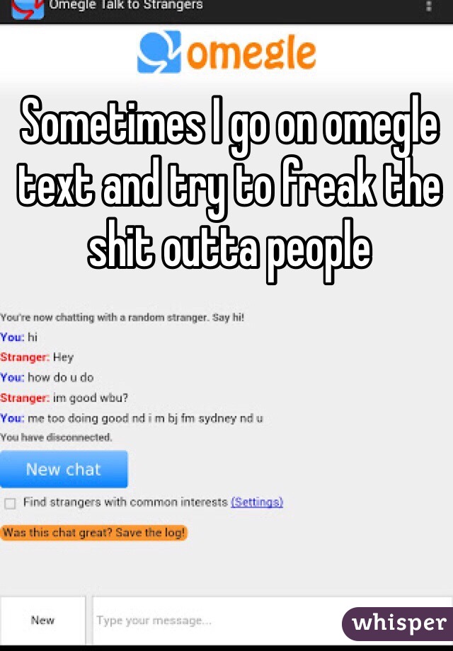 Sometimes I go on omegle text and try to freak the shit outta people