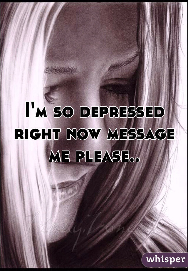 I'm so depressed right now message me please.. 