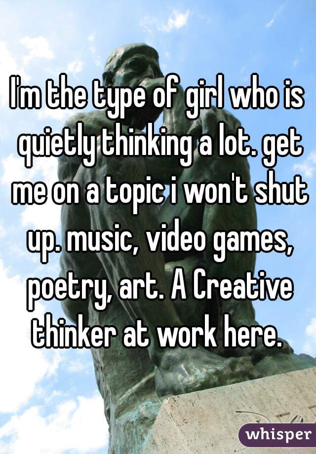 I'm the type of girl who is quietly thinking a lot. get me on a topic i won't shut up. music, video games, poetry, art. A Creative thinker at work here. 