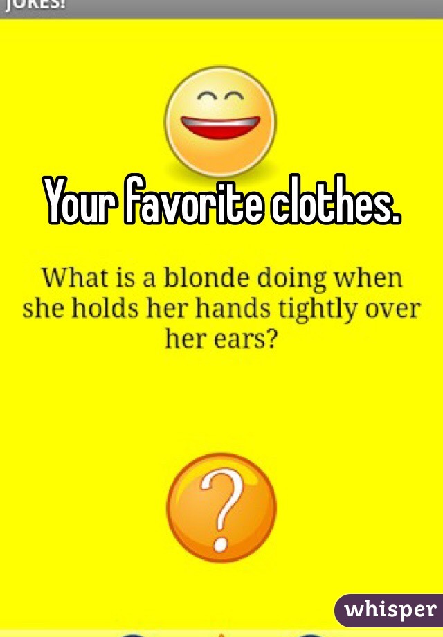Your favorite clothes. 