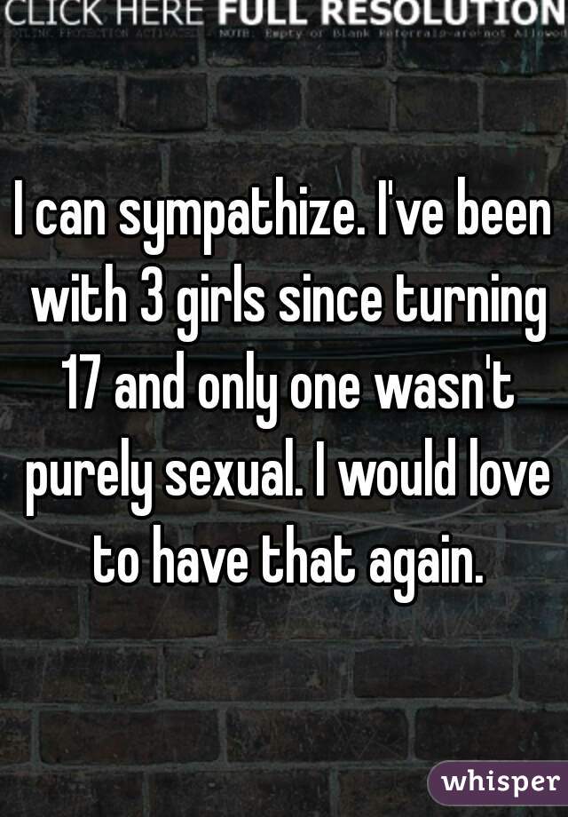I can sympathize. I've been with 3 girls since turning 17 and only one wasn't purely sexual. I would love to have that again.
