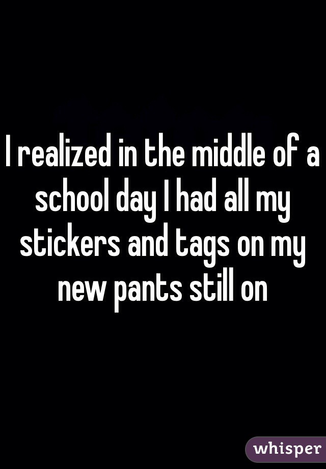 I realized in the middle of a school day I had all my stickers and tags on my new pants still on 