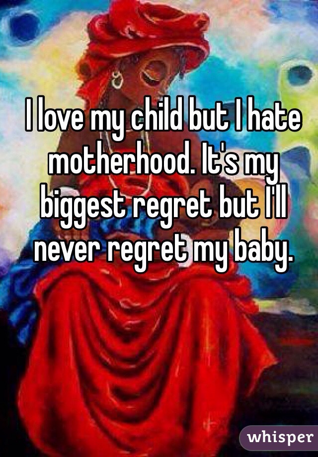 I love my child but I hate motherhood. It's my biggest regret but I'll never regret my baby. 