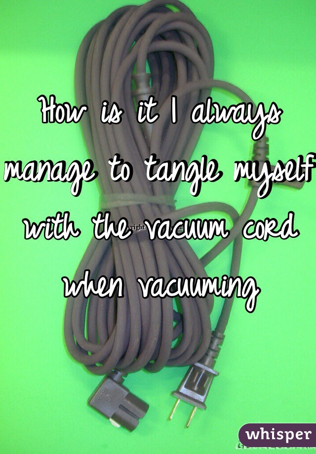 How is it I always manage to tangle myself with the vacuum cord when vacuuming