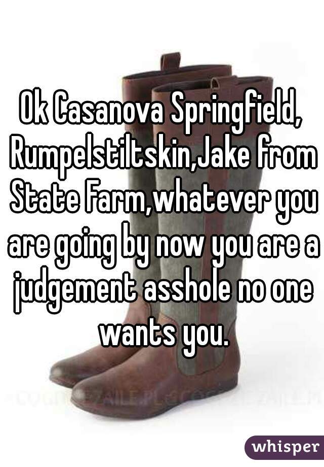 Ok Casanova Springfield, Rumpelstiltskin,Jake from State Farm,whatever you are going by now you are a judgement asshole no one wants you.