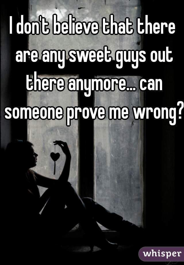 I don't believe that there are any sweet guys out there anymore... can someone prove me wrong?  