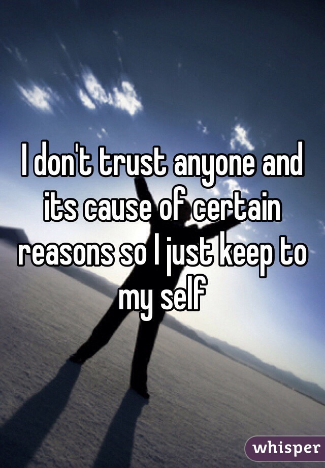 I don't trust anyone and its cause of certain reasons so I just keep to my self 