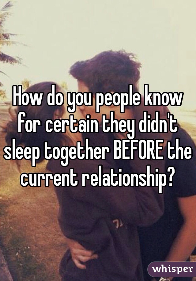 How do you people know for certain they didn't sleep together BEFORE the current relationship?
