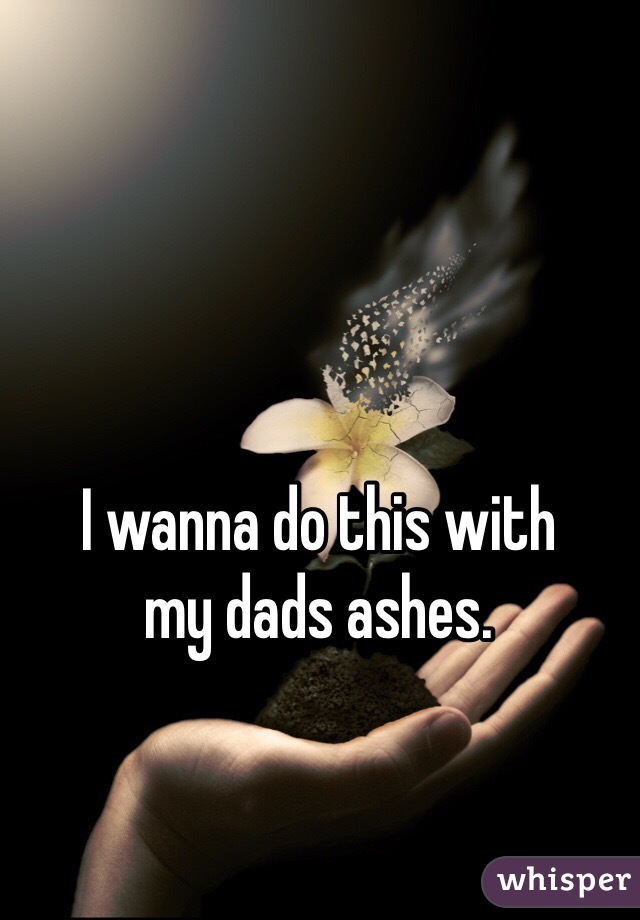 I wanna do this with 
my dads ashes. 