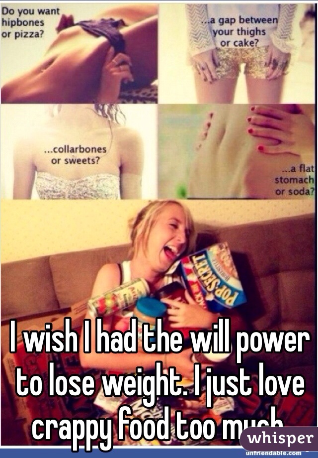 I wish I had the will power to lose weight. I just love crappy food too much. 