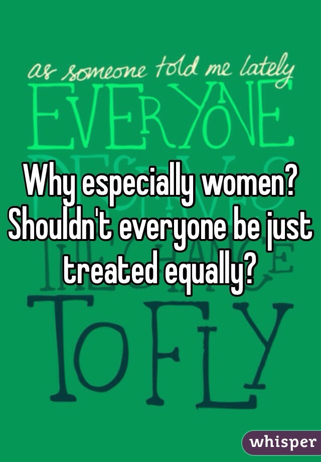 Why especially women? Shouldn't everyone be just treated equally?