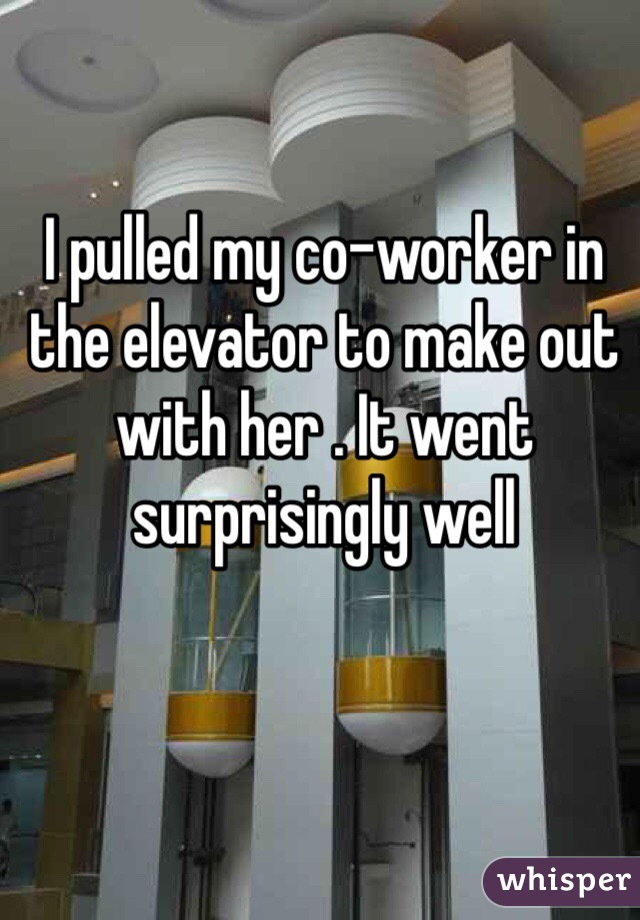 I pulled my co-worker in the elevator to make out with her . It went surprisingly well 