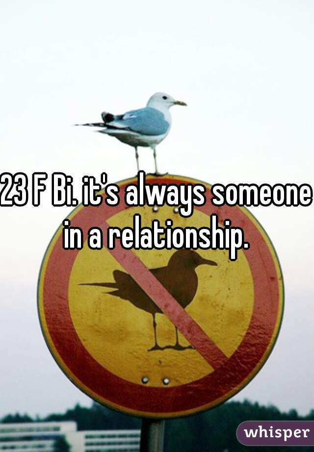 23 F Bi. it's always someone in a relationship. 