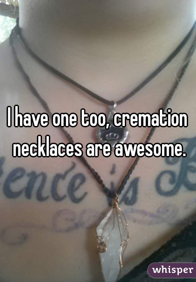 I have one too, cremation necklaces are awesome.