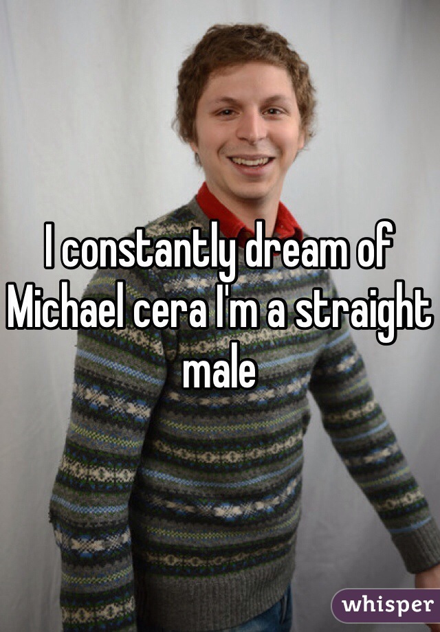 I constantly dream of Michael cera I'm a straight male