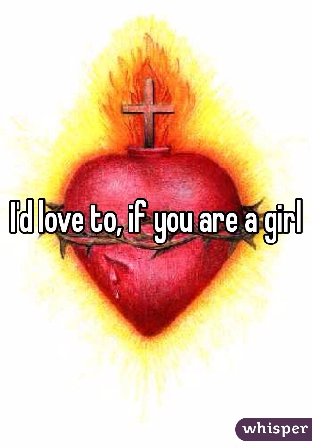 I'd love to, if you are a girl