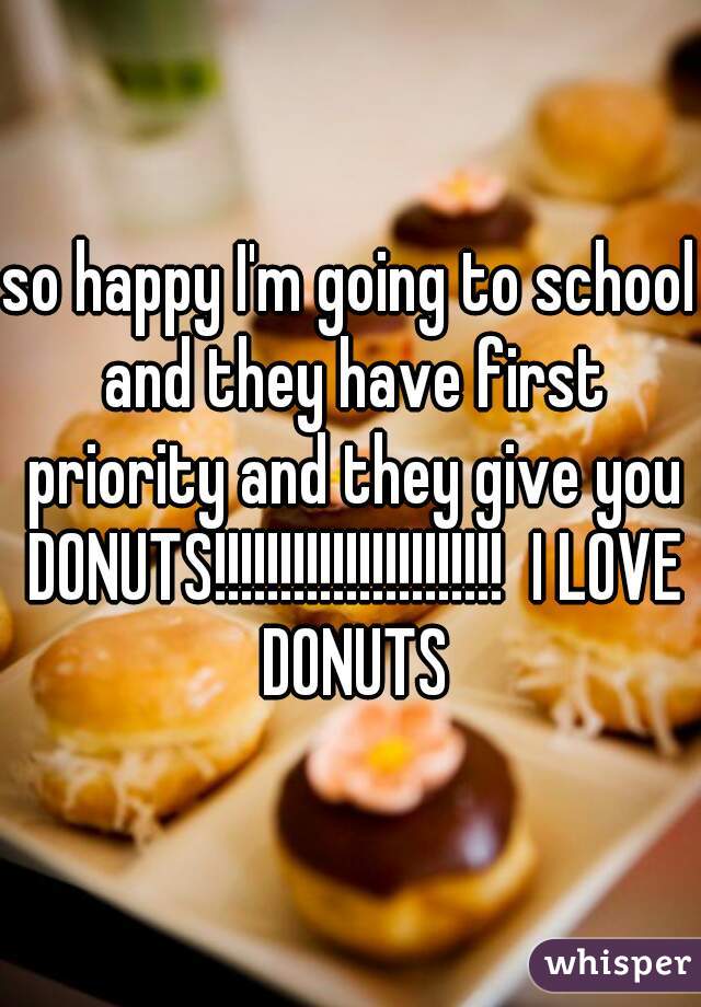 so happy I'm going to school and they have first priority and they give you DONUTS!!!!!!!!!!!!!!!!!!!!!!  I LOVE DONUTS