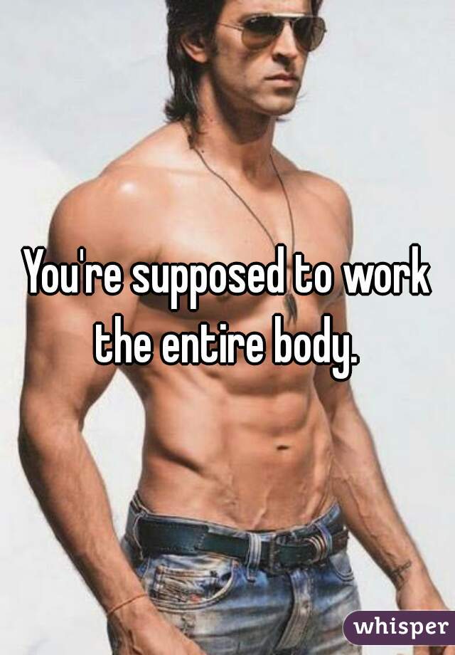 You're supposed to work the entire body. 