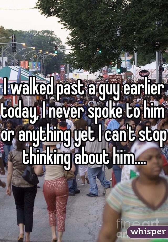 I walked past a guy earlier today, I never spoke to him or anything yet I can't stop thinking about him.... 