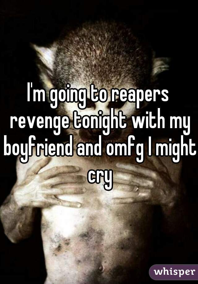I'm going to reapers revenge tonight with my boyfriend and omfg I might cry