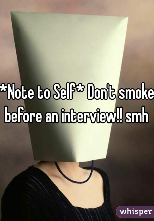 *Note to Self* Don't smoke before an interview!! smh 