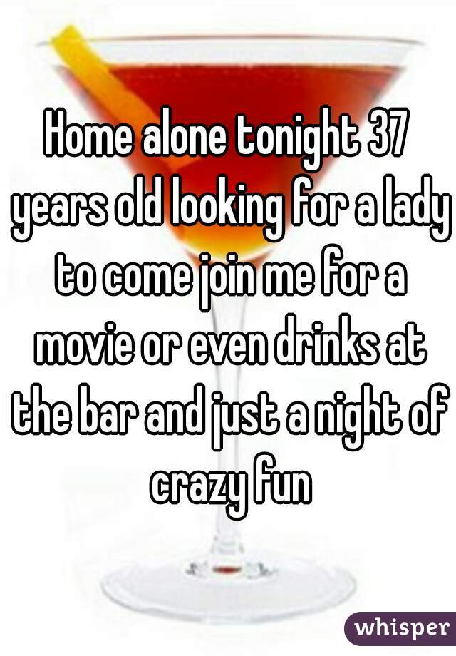 Home alone tonight 37 years old looking for a lady to come join me for a movie or even drinks at the bar and just a night of crazy fun