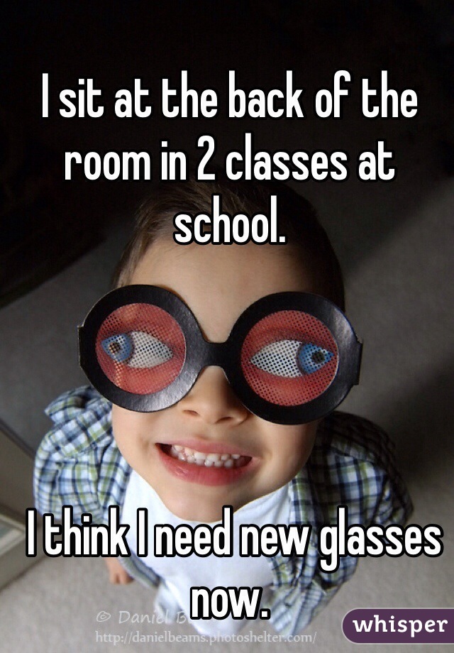 I sit at the back of the room in 2 classes at school.




 I think I need new glasses now.