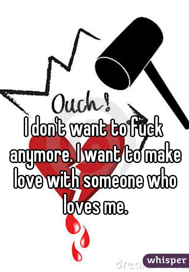 I don't want to fuck anymore. I want to make love with someone who loves me.